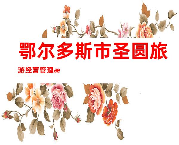 鄂尔多斯市圣圆旅游经营管理有限责任公司